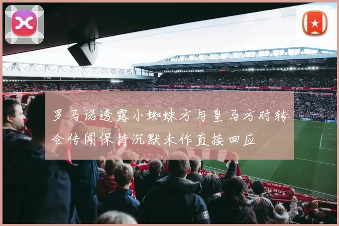 罗马诺透露小蜘蛛方与皇马方对转会传闻保持沉默未作直接回应