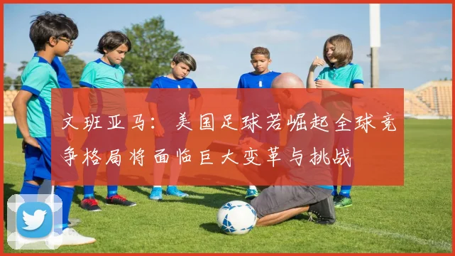 文班亚马：美国足球若崛起全球竞争格局将面临巨大变革与挑战