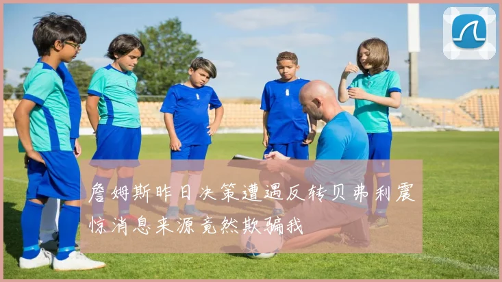 詹姆斯昨日决策遭遇反转贝弗利震惊消息来源竟然欺骗我