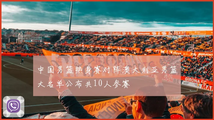 中国男篮热身赛对阵澳大利亚男篮大名单公布共10人参赛