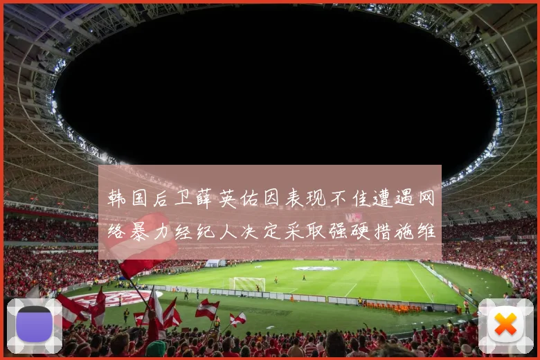 韩国后卫薛英佑因表现不佳遭遇网络暴力经纪人决定采取强硬措施维护权益