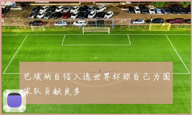 巴埃纳自信入选世界杯称自己为国家队贡献良多