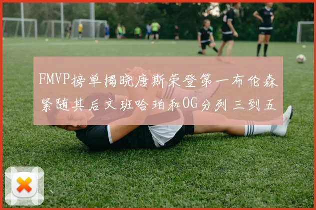 FMVP榜单揭晓唐斯荣登第一布伦森紧随其后文班哈珀和OG分列三到五位