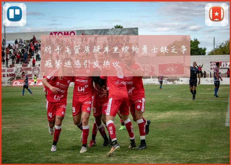 对手高管质疑库里续约勇士缺乏争冠紧迫感引发热议
