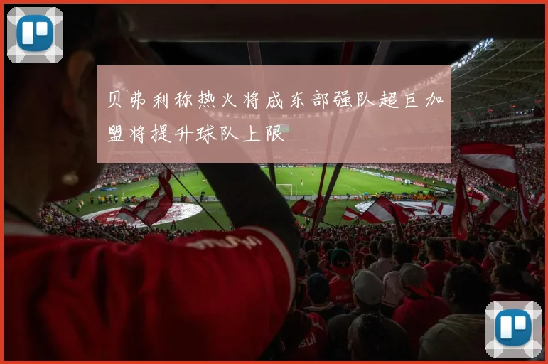贝弗利称热火将成东部强队超巨加盟将提升球队上限