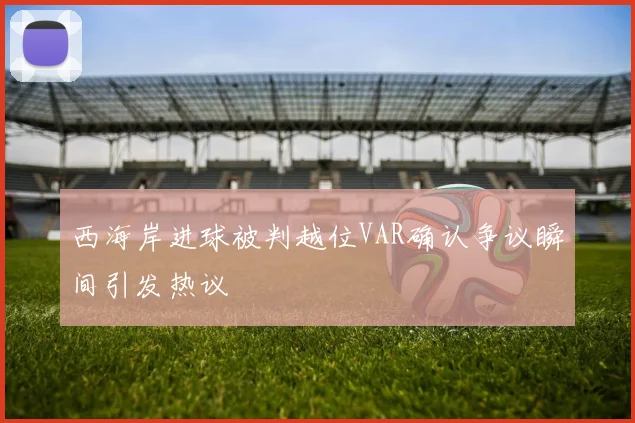 西海岸进球被判越位VAR确认争议瞬间引发热议
