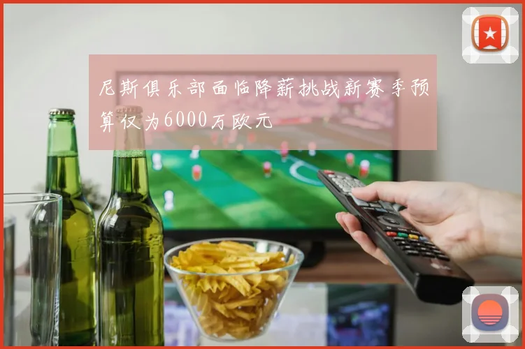 尼斯俱乐部面临降薪挑战新赛季预算仅为6000万欧元