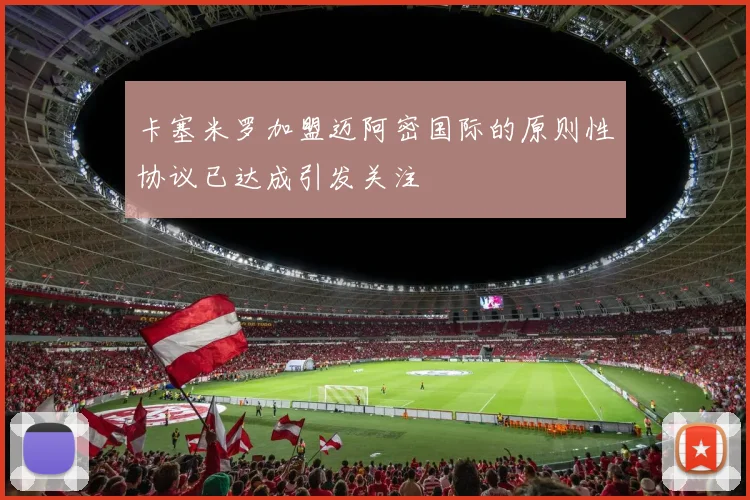 卡塞米罗加盟迈阿密国际的原则性协议已达成引发关注