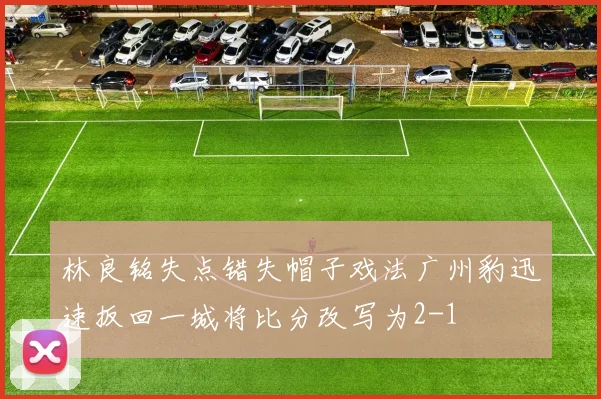 林良铭失点错失帽子戏法广州豹迅速扳回一城将比分改写为2-1