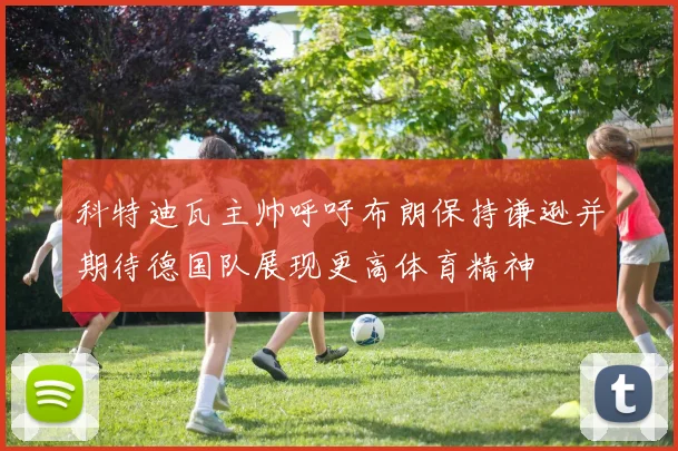 科特迪瓦主帅呼吁布朗保持谦逊并期待德国队展现更高体育精神