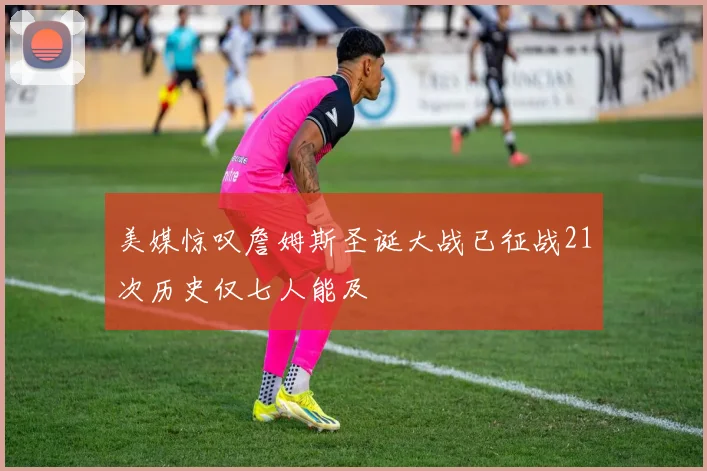 美媒惊叹詹姆斯圣诞大战已征战21次历史仅七人能及