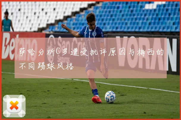 萨哈分析C罗遭受批评原因与梅西的不同踢球风格
