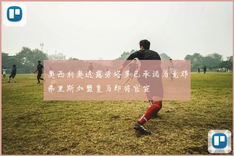 奥西利奥透露劳塔罗已承诺马竞邓弗里斯加盟皇马即将官宣