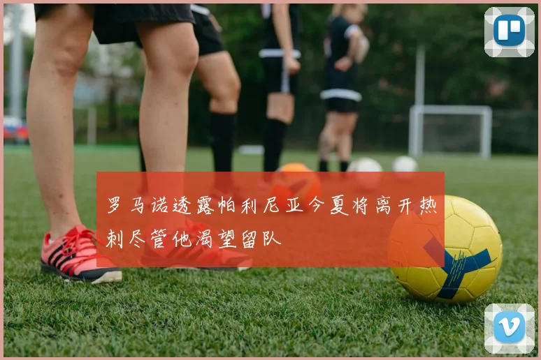 罗马诺透露帕利尼亚今夏将离开热刺尽管他渴望留队