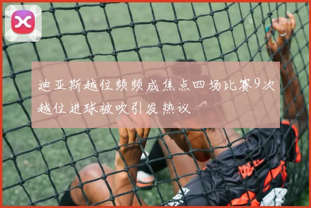 迪亚斯越位频频成焦点四场比赛9次越位进球被吹引发热议