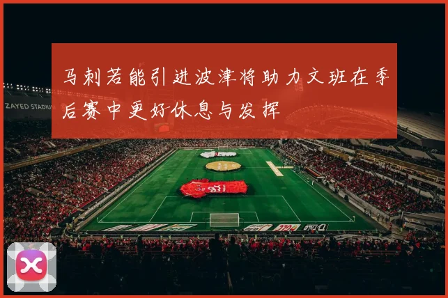 马刺若能引进波津将助力文班在季后赛中更好休息与发挥