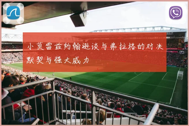 小莫雷兹约翰逊谈与弗拉格的对决默契与强大威力