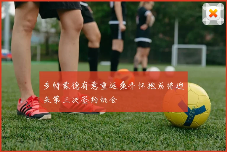 多特蒙德有意重返桑乔怀抱或将迎来第三次签约机会