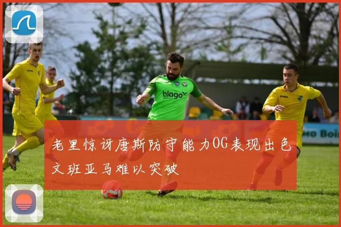 老里惊讶唐斯防守能力OG表现出色文班亚马难以突破
