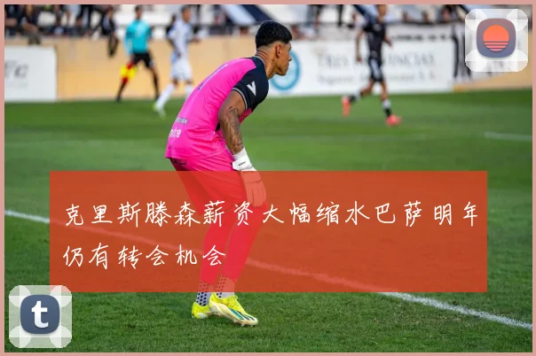 克里斯滕森薪资大幅缩水巴萨明年仍有转会机会