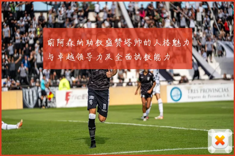 前阿森纳助教盛赞塔帅的人格魅力与卓越领导力及全面执教能力