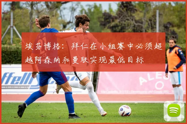 埃芬博格：拜仁在小组赛中必须超越阿森纳和曼联实现最低目标