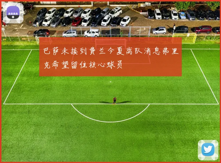 巴萨未接到费兰今夏离队消息弗里克希望留住核心球员