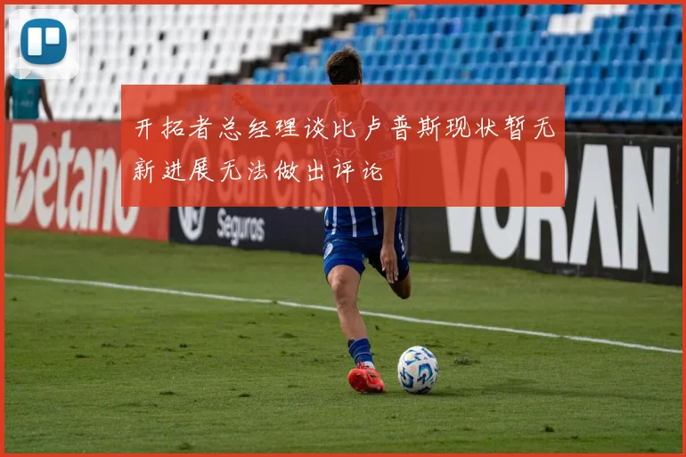开拓者总经理谈比卢普斯现状暂无新进展无法做出评论