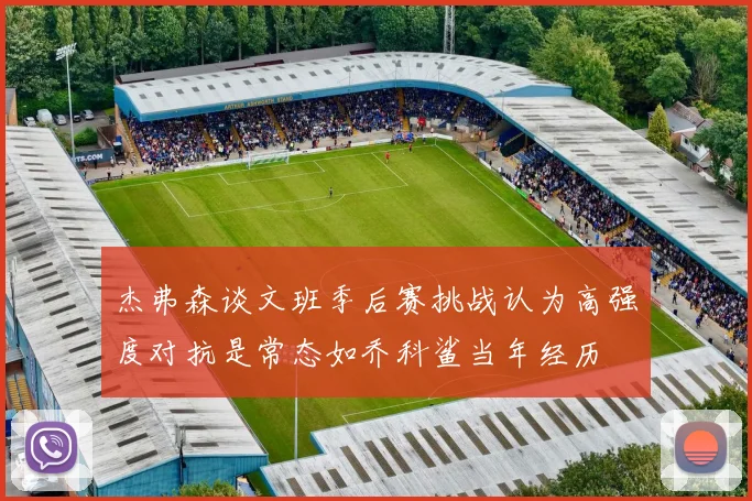 杰弗森谈文班季后赛挑战认为高强度对抗是常态如乔科鲨当年经历