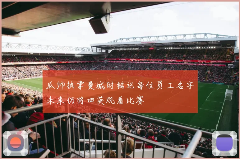 瓜帅执掌曼城时铭记每位员工名字未来仍将回英观看比赛