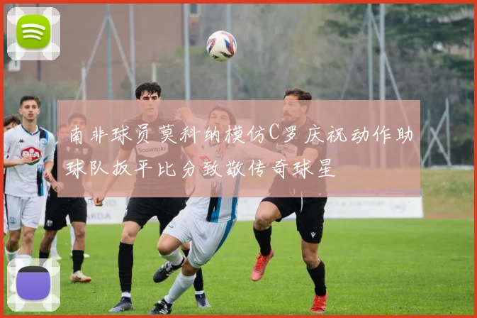 南非球员莫科纳模仿C罗庆祝动作助球队扳平比分致敬传奇球星