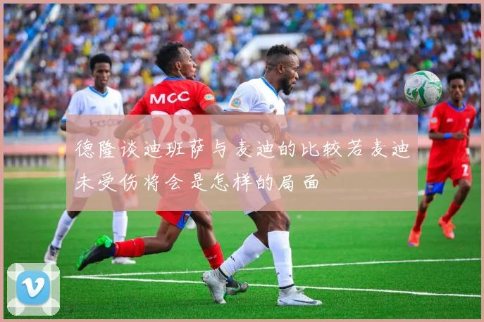 德隆谈迪班萨与麦迪的比较若麦迪未受伤将会是怎样的局面