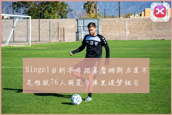 Siegel分析字母招募詹姆斯力度不足难敌76人明星与库里追梦组合